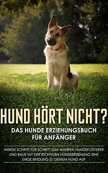 Hund hört nicht? Das Hunde Erziehungsbuch für Anfänger: Werde Schritt für Schritt zum wahren Hundeflüsterer und baue mit der richtigen Hundeerziehung eine enge Bindung zu deinem Hund auf