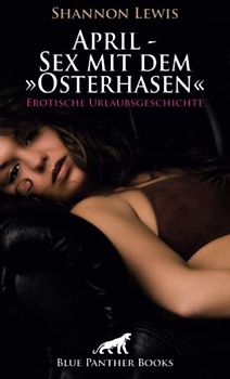April - Sex mit dem »Osterhasen« | Erotische Urlaubsgeschichte + 2 weitere Geschichten: Werden die innere Spannungen gelöst? (Love, Passion & Sex)