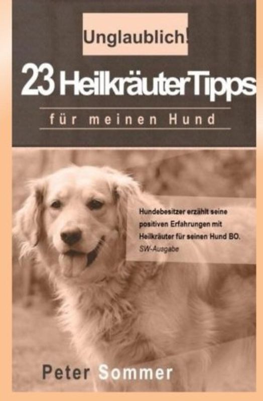 Unglaublich!  23 Heilkraeutertipps fuer meinen Hund: Hundebesitzer erzaehlt seine positiven Erfahrungen mit Heilkraeutern für seinen Hund BO. - Sommer, Peter