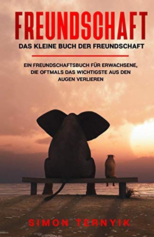 Freundschaft: Das kleine Buch der Freundschaft. Ein Freundschaftsbuch für Erwachsene, die oftmals das Wichtigste aus den Augen verlieren. Gebote, Gedanken & Geschichten über das größte Glück im Leben