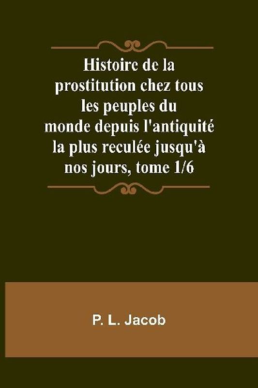Histoire de la prostitution chez tous les peuples du monde depuis l'antiquité la plus reculée jusqu'à nos jours, tome 1/6