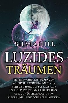 Luzides Träumen: Ein einfacher Leitfaden zur Kontrolle von Träumen, zur Verbesserung des Schlafs, zur Steigerung des Wohlbefindens und zur Überwindung von Albträumen und Schlaflähmungen