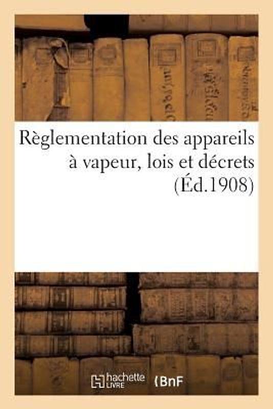 Règlementation Des Appareils À Vapeur, Lois Des 21 Juillet 1856, 18 Avril 1900, 18 Juillet 1892: Décrets Des 1er Février 1893 Et 9 Octobre 1907