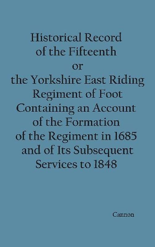 Historical Record of the Fifteenth, or, the Yorkshire East Riding, Regiment of Foot Containing an Account of the Formation of the Regiment in 1685, and of Its Subsequent Services to 1848