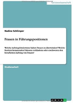 Frauen in Führungspositionen. Welche Aufstiegshindernisse haben Frauen zu überwinden? Welche Karriere-hemmenden Faktoren verhindern oder erschweren den beruflichen Aufstieg von Frauen?