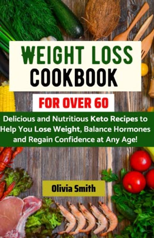 Weight loss cookbook for over 60: Delicious and Nutritious Keto Recipes to Help You Lose Weight, Balance Hormones and Regain Confidence at Any Age