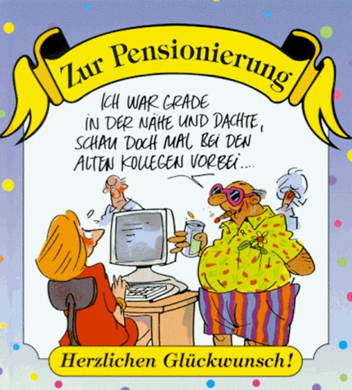 Zur Pensionierung herzlichen Glückwunsch!. Ich war gerade in der Nähe und dachte, schau doch mal bei den alten Kollegen vorbei...