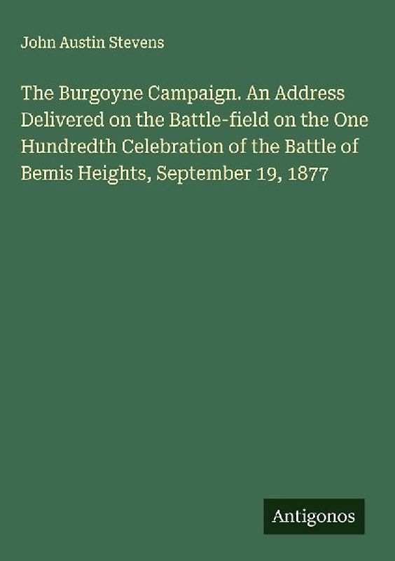 The Burgoyne Campaign. An Address Delivered on the Battle-field on the One Hundredth Celebration of the Battle of Bemis Heights, September 19, 1877