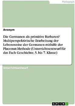 Die Germanen als primitive Barbaren? Multiperspektivische Erarbeitung der Lebensweise der Germanen mithilfe der Placemat-Methode (Unterrichtsentwurf für das Fach Geschichte, 5. bis 7. Klasse)