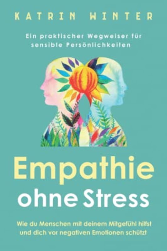 Empathie ohne Stress: Wie du Menschen mit deinem Mitgefühl hilfst und dich vor negativen Emotionen schützt | Ein praktischer Wegweiser für sensible Persönlichkeiten