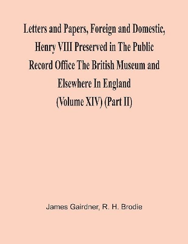 Letters And Papers, Foreign And Domestic, Henry Viii Preserved In The Public Record Office The British Museum And Elsewhere In England (Volume Xiv) (Part Ii)