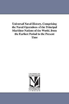 Universal Naval History, Comprising the Naval Operations of the Principal Maritime Nations of the World, from the Earliest Period to the Present Time