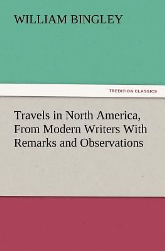 Travels in North America, From Modern Writers With Remarks and Observations, Exhibiting a Connected View of the Geography and Present State of that Quarter of the Globe