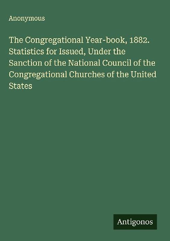 The Congregational Year-book, 1882. Statistics for Issued, Under the Sanction of the National Council of the Congregational Churches of the United States