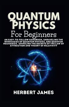 Quantum Physics for Beginners: An Easy-to-Follow Handbook,Unraveling the Intricacies of Quantum Physics, and quantum mechanics, Unveiling the Secrets of the Law of Attraction and Theory of Relativity