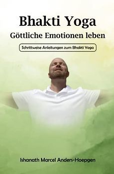 Bhakti Yoga - Göttliche Emotionen leben: Schrittweise Anleitungen zum Bhakti Yoga