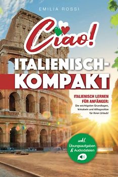 Ciao! Italienisch-Kompakt: Italienisch lernen für Anfänger - Die wichtigsten Grundlagen, Vokabeln und Alltagssätze für Ihren Urlaub! - inkl. Übungsaufgaben & Audiodateien