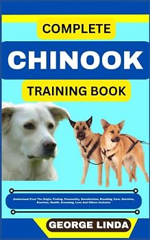 COMPLETE CHINOOK TRAINING BOOK: Understand From The Origin, Finding, Personality, Socialization, Breeding, Care, Nutrition, Exercise, Health, Grooming, Love And Others Inclusive