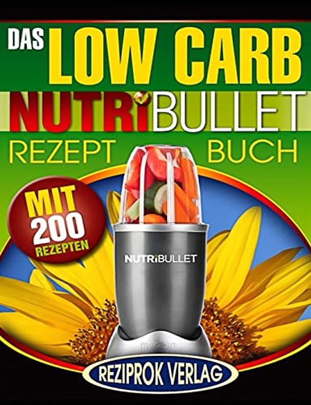 Das Low Carb Nutribullet Rezept Buch: 200 leckere und gesunde Low Carb Smoothie und Blast Rezepte