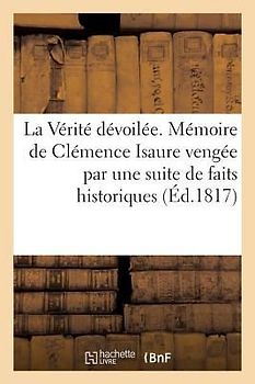 La Vérité Dévoilée Ou La Mémoire de Clémence Isaure Vengée Par Une Suite de Faits Historiques