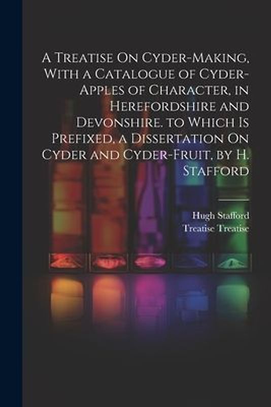 A Treatise On Cyder-Making, With a Catalogue of Cyder-Apples of Character, in Herefordshire and Devonshire. to Which Is Prefixed, a Dissertation On Cy