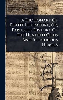 A Dictionary Of Polite Literature, Or, Fabulous History Of The Heathen Gods And Illustrious Heroes