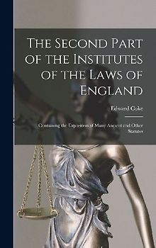 The Second Part of the Institutes of the Laws of England: Containing the Exposition of Many Ancient and Other Statutes