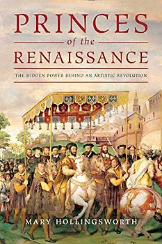 The Princes of the Renaissance: The Hidden Powers Behind an Artistic Revolution: The Hidden Power Behind an Artistic Revolution