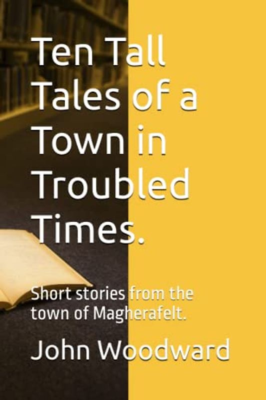 Ten Tall Tales of a Town in Troubled Times.: Short stories from Magherafelt.