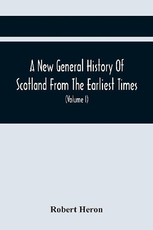 A New General History Of Scotland From The Earliest Times, To The Aera Of The Abolition Of The Hereditary Jurisdictions Of Subjects In Scotland In The Year 1748 (Volume I)