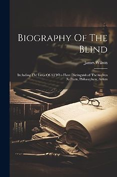 Biography Of The Blind: Including The Lives Of All Who Have Distinguished Themselves As Poets, Philosophers, Artists