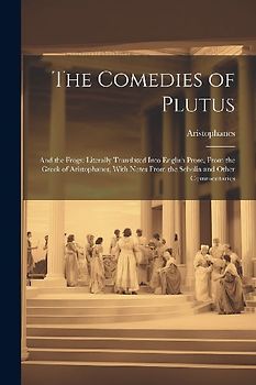 The Comedies of Plutus: And the Frogs; Literally Translated Into English Prose, From the Greek of Aristophanes; With Notes From the Scholia an
