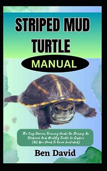 STRIPED MUD TURTLE MANUAL: The Easy Owners Training Guide On Raising An Obedient And Healthy Turtle In Captive (All You Need To Know Included)