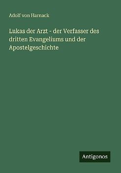 Lukas der Arzt - der Verfasser des dritten Evangeliums und der Apostelgeschichte