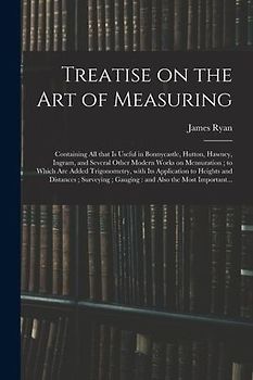 Treatise on the Art of Measuring; Containing All That is Useful in Bonnycastle, Hutton, Hawney, Ingram, and Several Other Modern Works on Mensuration;