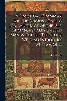 A Practical Grammar of the Ancient Gaelic or, Language of the Isle of Man, Usually Called Manks. Edited, Together With an Introd. by William Gill