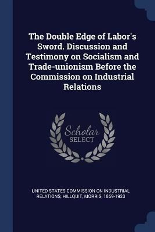 The Double Edge of Labor's Sword. Discussion and Testimony on Socialism and Trade-unionism Before the Commission on Industrial Relations