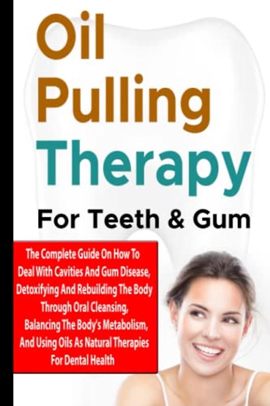 Oil Pulling Therapy For Teeth & Gum: The Complete Guide On How To Deal With Cavities And Gum Disease, Detoxifying And Rebuilding The Body Through Oral ... Oils As Natural Therapies For Dental Health