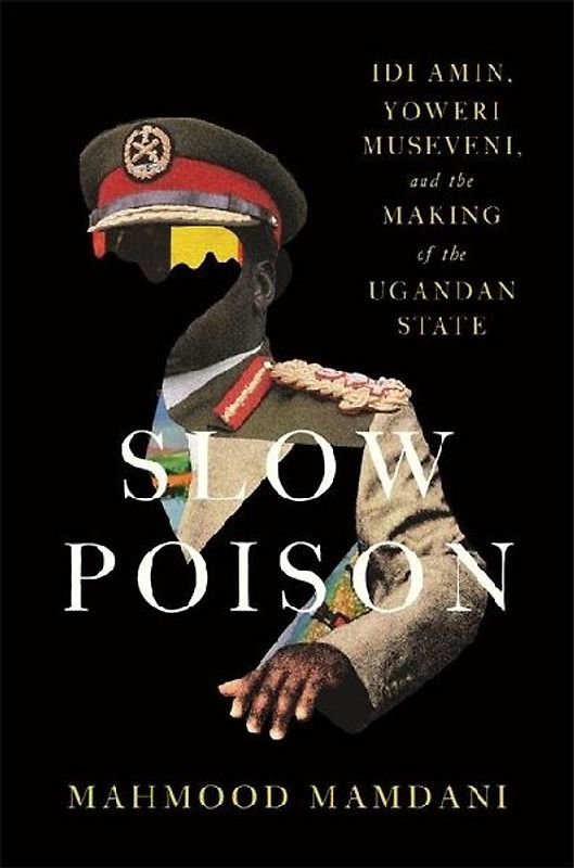 Slow Poison: Idi Amin, Yoweri Museveni, and the Making of the Ugandan State
