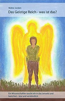 Das geistige Reich - was ist das?: Ein Wissenschaftler taucht ein in das Jenseits und berichtet – klar und verständlich
