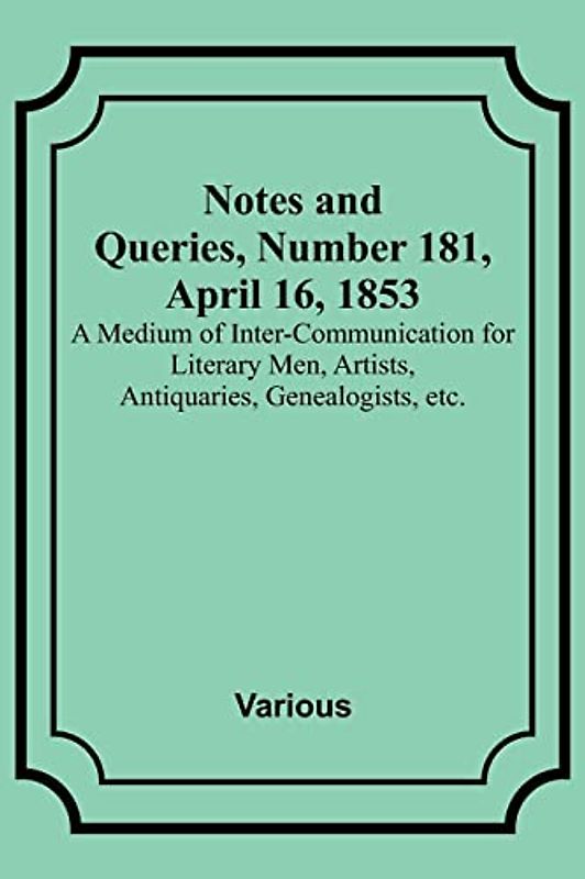 Notes and Queries, Number 181, April 16, 1853 ; A Medium of Inter-communication for Literary Men, Artists, Antiquaries, Genealogists, etc.