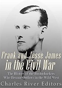 Frank and Jesse James in the Civil War: The History of the Bushwhackers Who Became Outlaws of the Wild West