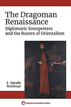 The Dragoman Renaissance: Diplomatic Interpreters and the Routes of Orientalism