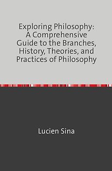 Exploring Philosophy: A Comprehensive Guide to the Branches, History, Theories, and Practices of Philosophy