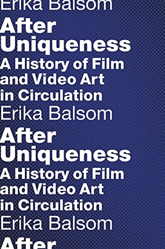 After Uniqueness: A History of Film and Video Art in Circulation (Film and Culture)