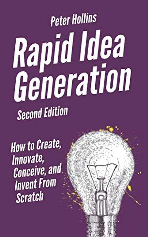 Rapid Idea Generation: How to Create, Innovate, Conceive, and Invent From Scratch [Second Edition] (Think Smarter, Not Harder, Band 7)