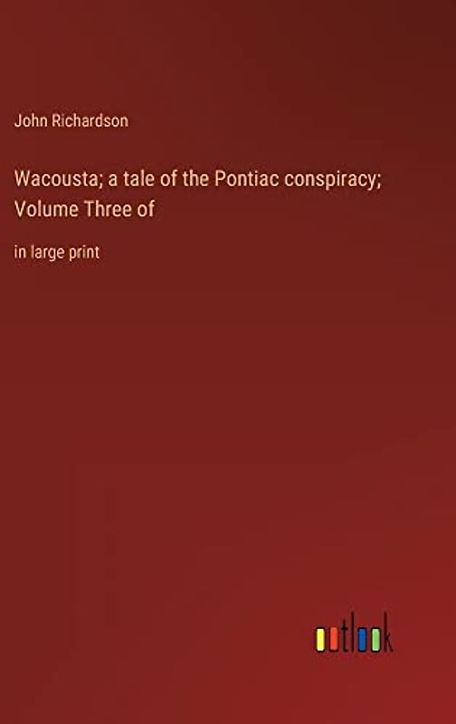Wacousta; a tale of the Pontiac conspiracy; Volume Three of: in large print