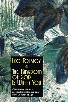 The Kingdom of God Is Within You: Christianity Not as a Mystical Teaching but as a New Concept of Life