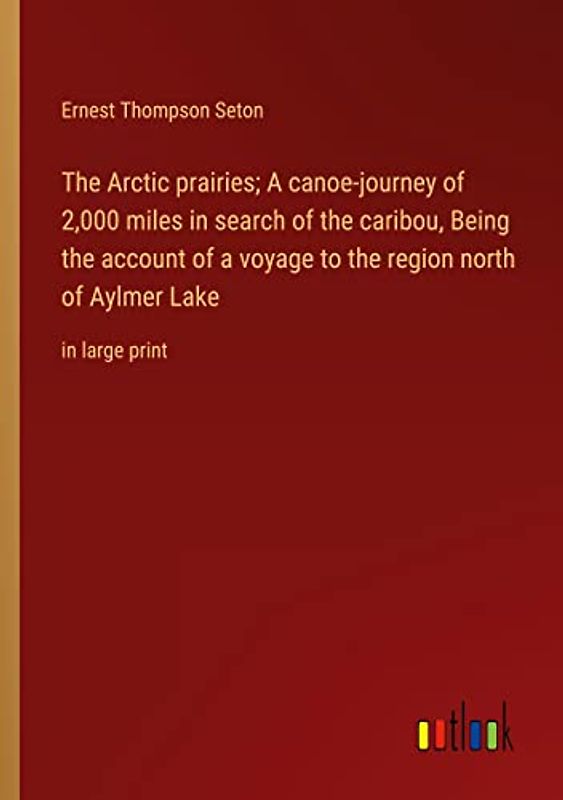 The Arctic prairies; A canoe-journey of 2,000 miles in search of the caribou, Being the account of a voyage to the region north of Aylmer Lake: in large print