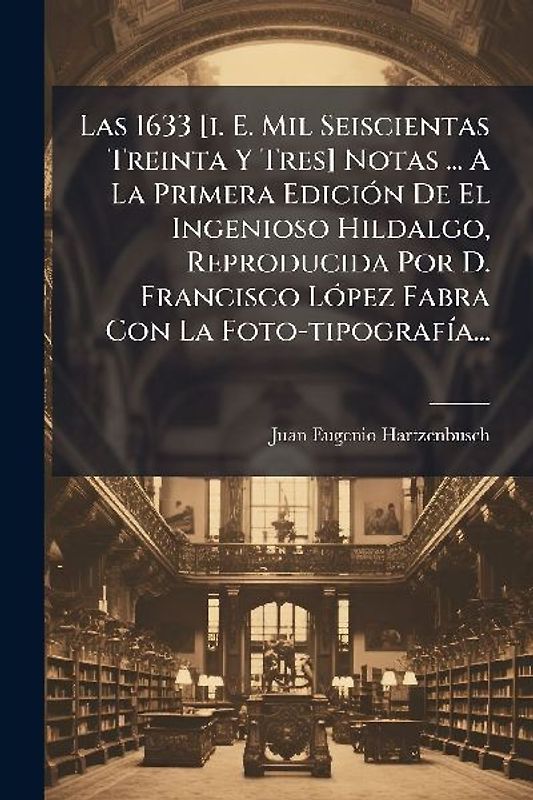 Las 1633 [i. E. Mil Seiscientas Treinta Y Tres] Notas ... A La Primera EdiciÃ3n De El Ingenioso Hildalgo, Reproducida Por D. Francisco LÃ3pez Fabra Con La Foto-tipografÃ-a...